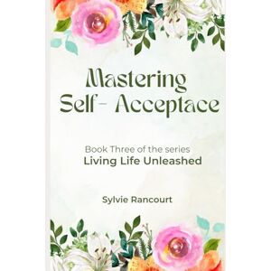 Rancourt, Sylvie Mastering Self-Acceptance: Living Life Unleashed Rancourt, Sylvie Mastering Self-Acceptance: Living Life Unleashed