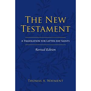 Wayment, Thomas A. The New Testament: A Translation for Latter-day Saints, Revised Edition Wayment, Thomas A. The New Testament: A Translation for Latter-day Saints, Revised Edition