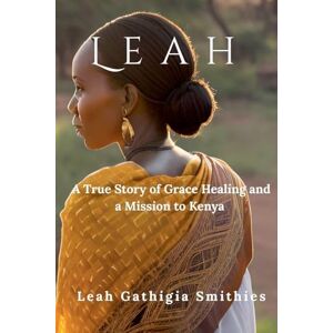 Smithies, Leah Gathiga Leah: A True story of Grace Healing and a Mission to Kenya Smithies, Leah Gathiga Leah: A True story of Grace Healing and a Mission to Kenya