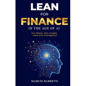 Barreto, Marcio Lean for Finance in the Age of AI: Cut Waste. Gain Insight. Lead with Intelligence.: A Modern Playbook for Clarity, Speed and Strategic Impact Barreto, Marcio Lean for Finance in the Age of AI: Cut Waste. Gain Insight. Lead with Intelligence.: A Modern Playbook for Clarity, Speed and Strategic Impact