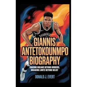 J. Evert, Donald GIANNIS ANTETOKOUNMPO BIOGRAPHY: Chasing Dreams Beyond Borders, Breaking Limits Beyond Belief J. Evert, Donald GIANNIS ANTETOKOUNMPO BIOGRAPHY: Chasing Dreams Beyond Borders, Breaking Limits Beyond Belief