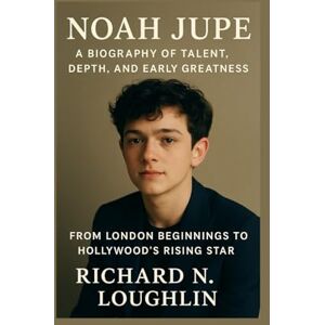 N. LOUGHLIN, RICHARD NOAH JUPE: A BIOGRAPHY OF TALENT, DEPTH, AND EARLY GREATNESS: From London Beginnings To Hollywood’s Rising Star N. LOUGHLIN, RICHARD NOAH JUPE: A BIOGRAPHY OF TALENT, DEPTH, AND EARLY GREATNESS: From London Beginnings To Hollywood’s Rising Star