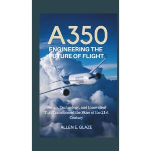 E.Glaze, Allen A350: Engineering the Future of Flight: Design, Technology, and Innovation That Transformed the Skies of the 21st Century E.Glaze, Allen A350: Engineering the Future of Flight: Design, Technology, and Innovation That Transformed the Skies of the 21st Century