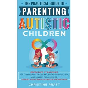 Pratt, Christine The Practical Guide to Parenting Autistic Children: Effective Strategies for ASD Behavior Management, Social Communication, and Sensory Processing to Support Your Child’s Success on the Spectrum Pratt, Christine The Practical Guide to Parenting Autistic Children: Effective Strategies for ASD Behavior Management, Social Communication, and Sensory Processing to Support Your Child’s Success on the Spectrum
