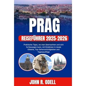 R. Odell, John PRAG REISEFÜHRER 2025–2026: Praktische Tipps, wo man übernachten und sich fortbewegen kann, mit Einblicken in lokale Etikette, Top-Sehenswürdigkeiten und Tagesausflüge R. Odell, John PRAG REISEFÜHRER 2025–2026: Praktische Tipps, wo man übernachten und sich fortbewegen kann, mit Einblicken in lokale Etikette, Top-Sehenswürdigkeiten und Tagesausflüge
