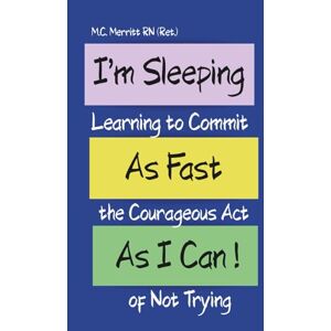 Merritt RN (Ret.), M.C. I'm Sleeping As Fast As I Can!: Learning to Commit the Courageous Act of Not Trying Merritt RN (Ret.), M.C. I'm Sleeping As Fast As I Can!: Learning to Commit the Courageous Act of Not Trying