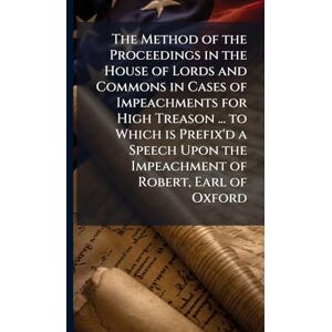 Anonymous The Method of the Proceedings in the House of Lords and Commons in Cases of Impeachments for High Treason ... to Which is Prefix'd a Speech Upon the Impeachment of Robert, Earl of Oxford Anonymous The Method of the Proceedings in the House of Lords and Commons in Cases of Impeachments for High Treason ... to Which is Prefix'd a Speech Upon the Impeachment of Robert, Earl of Oxford