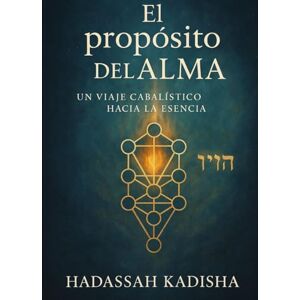 KADISHA, HADASSAH EL Propósito del ALMA:: UN VIAJE CABALÍSTICO HACIA LA ESENCIA KADISHA, HADASSAH EL Propósito del ALMA:: UN VIAJE CABALÍSTICO HACIA LA ESENCIA