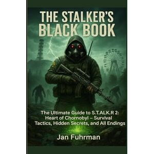 Fuhrman, Jan THE STALKER'S BLACK BOOK: The Ultimate Guide to S.T.A.L.K.E.R. 2: Heart of Chornobyl — Survival Tactics, Hidden Secrets, and All Endings Fuhrman, Jan THE STALKER'S BLACK BOOK: The Ultimate Guide to S.T.A.L.K.E.R. 2: Heart of Chornobyl — Survival Tactics, Hidden Secrets, and All Endings