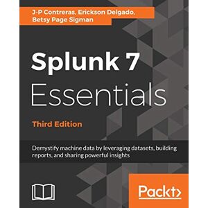Contreras, J-P Splunk 7 Essentials Third Edition: Demystify machine data by leveraging datasets, building reports, and sharing powerful insights Contreras, J-P Splunk 7 Essentials Third Edition: Demystify machine data by leveraging datasets, building reports, and sharing powerful insights