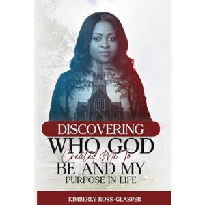 Ross-Glasper, Kimberly Discovering Who God Created Me To Be And My Purpose In Life Ross-Glasper, Kimberly Discovering Who God Created Me To Be And My Purpose In Life