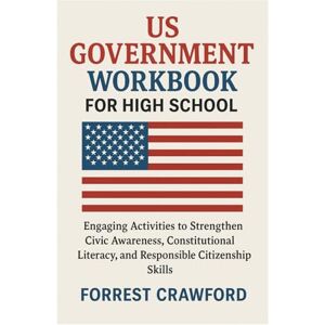 Crawford, Forrest US GOVERNMENT WORKBOOK FOR HIGH SCHOOL: Engaging Activities to Strengthen Civic Awareness, Constitutional Literacy, and Responsible Citizenship Skills Crawford, Forrest US GOVERNMENT WORKBOOK FOR HIGH SCHOOL: Engaging Activities to Strengthen Civic Awareness, Constitutional Literacy, and Responsible Citizenship Skills