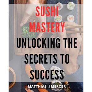 I Mercer, Matthias . Sushi Mastery: Unlocking the Secrets to Success: Master the Art of Sushi Making with Proven Techniques and Insider Tips for Culinary Success. I Mercer, Matthias . Sushi Mastery: Unlocking the Secrets to Success: Master the Art of Sushi Making with Proven Techniques and Insider Tips for Culinary Success.