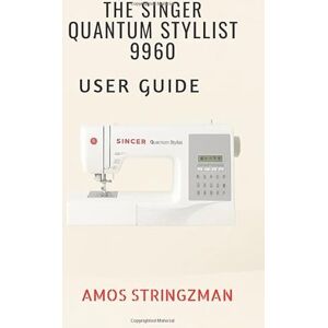 STRINGZMAN, AMOS THE SINGER QUANTUM STYLIST 9960 USER GUIDE: A Complete Step-by-Step Manual for Beginners and Advanced Sewers Master Every Feature, Function, and Technique of the 9960 Sewing & Quilting Machine STRINGZMAN, AMOS THE SINGER QUANTUM STYLIST 9960 USER GUIDE: A Complete Step-by-Step Manual for Beginners and Advanced Sewers Master Every Feature, Function, and Technique of the 9960 Sewing & Quilting Machine