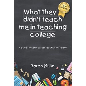 Mullin, Sarah What They Didn’t Teach Me in Teaching College: A guide for early career teachers in Ireland (Sarah Mullin) Mullin, Sarah What They Didn’t Teach Me in Teaching College: A guide for early career teachers in Ireland (Sarah Mullin)