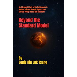 Tsang, Mr. Louis Hin Lok Beyond the Standard Model: An Advanced Study of the Bottlenecks in Modern Science through Higher-Level Entropy-Decay Theory and Equations Tsang, Mr. Louis Hin Lok Beyond the Standard Model: An Advanced Study of the Bottlenecks in Modern Science through Higher-Level Entropy-Decay Theory and Equations