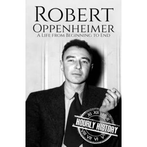History, Hourly Robert Oppenheimer: A Life from Beginning to End (World War 2 Biographies) History, Hourly Robert Oppenheimer: A Life from Beginning to End (World War 2 Biographies)
