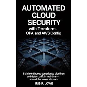 LOWE, IRIS R. Automated Cloud Security with Terraform, OPA, and AWS Config: Build Continuous Compliance Pipelines and Detect Drift in Real-Time—Before It Becomes a Breach LOWE, IRIS R. Automated Cloud Security with Terraform, OPA, and AWS Config: Build Continuous Compliance Pipelines and Detect Drift in Real-Time—Before It Becomes a Breach