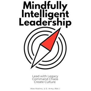 U. S. Army (Ret.), Alex Rodino Mindfully Intelligent Leadership: Lead with Legacy, Command Chaos, Create Culture U. S. Army (Ret.), Alex Rodino Mindfully Intelligent Leadership: Lead with Legacy, Command Chaos, Create Culture
