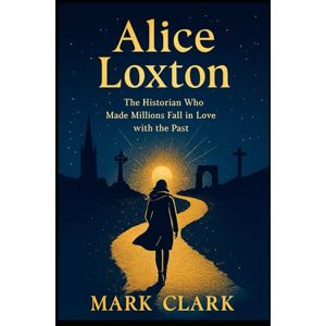 Clark, Mark Alice Loxton: The Historian Who Made Millions Fall in Love with the Past Clark, Mark Alice Loxton: The Historian Who Made Millions Fall in Love with the Past
