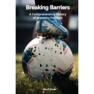 Seren, Maya Breaking Barriers: A Comprehensive History of Women's Football Seren, Maya Breaking Barriers: A Comprehensive History of Women's Football