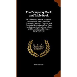 Hone, William The Every-day Book and Table Book: or, Everlasting Calendar of Popular Amusements, Sports, Pastimes, Ceremonies, Manners, Customs, and Events, ... and Present Times; Forming a Complete Histor Hone, William The Every-day Book and Table Book: or, Everlasting Calendar of Popular Amusements, Sports, Pastimes, Ceremonies, Manners, Customs, and Events, ... and Present Times; Forming a Complete Histor