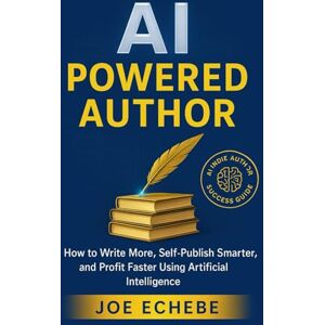 Echebe, Joe AI-POWERED AUTHOR: How to Write More, Self-Publish Smarter, and Profit Faster Using Artificial Intelligence Echebe, Joe AI-POWERED AUTHOR: How to Write More, Self-Publish Smarter, and Profit Faster Using Artificial Intelligence