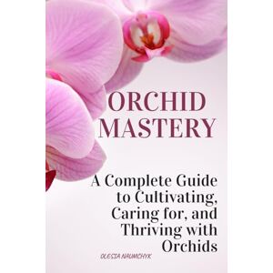 Naumchyk, Olesia Orchid Mastery: A Complete Guide to Cultivating, Caring for, and Thriving with Orchids Naumchyk, Olesia Orchid Mastery: A Complete Guide to Cultivating, Caring for, and Thriving with Orchids