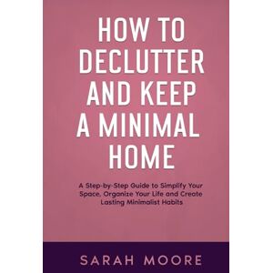 MOORE, SARAH How to Declutter and Keep a Minimal Home: A Step-by-Step Guide to Simplify Your Space, Organize Your Life and Create Lasting Minimalist Habits ("How To" Series) MOORE, SARAH How to Declutter and Keep a Minimal Home: A Step-by-Step Guide to Simplify Your Space, Organize Your Life and Create Lasting Minimalist Habits ("How To" Series)