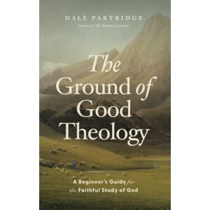Partridge, Dale The Ground of Good Theology: A Beginner’s Guide for the Faithful Study of God Partridge, Dale The Ground of Good Theology: A Beginner’s Guide for the Faithful Study of God