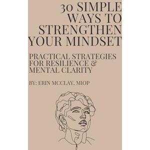 McClay MIOP, Erin 30 Simple Ways to Strengthen Your Mindset: Practical Strategies for Resilience & Mental Clarity McClay MIOP, Erin 30 Simple Ways to Strengthen Your Mindset: Practical Strategies for Resilience & Mental Clarity