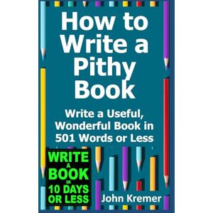 Kremer, John How to Write a Pithy Book: Write a Useful, Wonderful Book in 501 Words or Less (Write a Book in 10 Days or Less Series) Kremer, John How to Write a Pithy Book: Write a Useful, Wonderful Book in 501 Words or Less (Write a Book in 10 Days or Less Series)