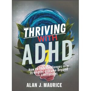 Maurice, Alan J Thriving with ADHD: How to Turn Challenges into Strengths and Live Beyond Limitations Maurice, Alan J Thriving with ADHD: How to Turn Challenges into Strengths and Live Beyond Limitations