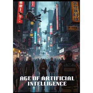 Shiba, Roy Age of Artificial Intelligence: A Post-Apocalyptic Adventure of Artificial Intelligence and Human Resistance Shiba, Roy Age of Artificial Intelligence: A Post-Apocalyptic Adventure of Artificial Intelligence and Human Resistance