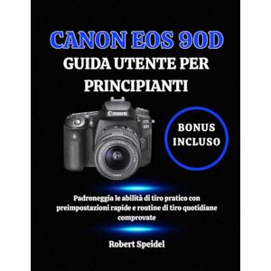 Speidel, Robert CANON EOS 90D GUIDA UTENTE PER PRINCIPIANTI: Padroneggia le abilità di tiro pratico con preimpostazioni rapide e routine di tiro quotidiane comprovate Speidel, Robert CANON EOS 90D GUIDA UTENTE PER PRINCIPIANTI: Padroneggia le abilità di tiro pratico con preimpostazioni rapide e routine di tiro quotidiane comprovate