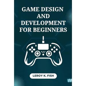 Fish, Leroy K. Game Design and Development for Beginners: From Concept to Launch: Practical Steps to Design, Develop, and Publish Your First Profitable Game (Practical Programming Guides) Fish, Leroy K. Game Design and Development for Beginners: From Concept to Launch: Practical Steps to Design, Develop, and Publish Your First Profitable Game (Practical Programming Guides)
