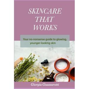 Guazzarotti, Giorgia Skincare That Works: Your no-nonsense guide to glowing, younger-looking skin Guazzarotti, Giorgia Skincare That Works: Your no-nonsense guide to glowing, younger-looking skin