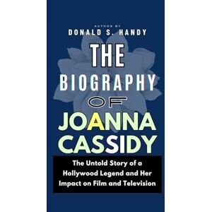 S. Handy, Donald The Biography of Joanna Cassidy: The Untold Story of a Hollywood Legend and Her Impact on Film and Television S. Handy, Donald The Biography of Joanna Cassidy: The Untold Story of a Hollywood Legend and Her Impact on Film and Television