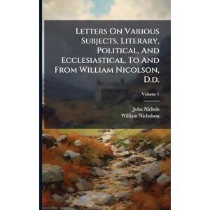 Nichols, John Letters On Various Subjects, Literary, Political, And Ecclesiastical, To And From William Nicolson, D.d. Nichols, John Letters On Various Subjects, Literary, Political, And Ecclesiastical, To And From William Nicolson, D.d.