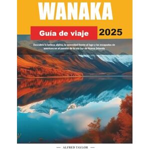 Taylor GUÍA DE VIAJE WANAKA 2025: Descubra la belleza alpina, la serenidad frente al lago y las escapadas de aventura en el paraíso de la Isla Sur de Nueva Zelanda Taylor GUÍA DE VIAJE WANAKA 2025: Descubra la belleza alpina, la serenidad frente al lago y las escapadas de aventura en el paraíso de la Isla Sur de Nueva Zelanda