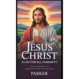 PARKER Jesus Christ A Life for all humanity: The full biography of a Messenger of love peace and hope PARKER Jesus Christ A Life for all humanity: The full biography of a Messenger of love peace and hope