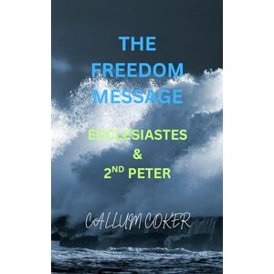 Coker, Callum THE FREEDOM MESSAGE: ECCLESIASTES & 2ND PETER Coker, Callum THE FREEDOM MESSAGE: ECCLESIASTES & 2ND PETER