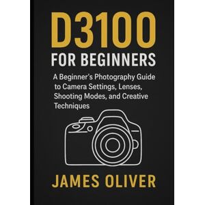 Oliver, James D3100 for Beginners: A Beginner’s Photography Guide to Camera Settings, Lenses, Shooting Modes, and Creative Techniques Oliver, James D3100 for Beginners: A Beginner’s Photography Guide to Camera Settings, Lenses, Shooting Modes, and Creative Techniques