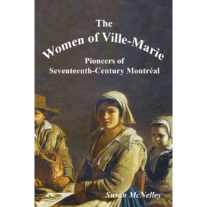 McNelley, Susan The Women of Ville-Marie: Pioneers of Seventeenth-Century Montréal McNelley, Susan The Women of Ville-Marie: Pioneers of Seventeenth-Century Montréal