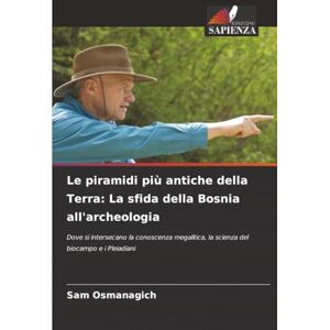 Osmanagich, Sam Le piramidi più antiche della Terra: La sfida della Bosnia all'archeologia: Dove si intersecano la conoscenza megalitica, la scienza del biocampo e i Pleiadiani Osmanagich, Sam Le piramidi più antiche della Terra: La sfida della Bosnia all'archeologia: Dove si intersecano la conoscenza megalitica, la scienza del biocampo e i Pleiadiani