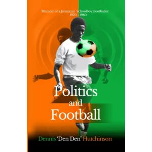 Hutchinson, Dennis Politics and Football: Memoir of a Jamaican Schoolboy Footballer 1970-1980 Hutchinson, Dennis Politics and Football: Memoir of a Jamaican Schoolboy Footballer 1970-1980