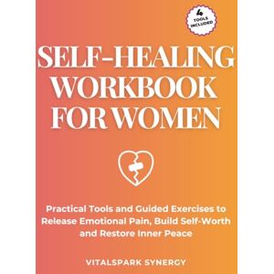 VITALSPARK SYNERGY Self-Healing Workbook for Women: Practical Tools and Guided Exercises to Release Emotional Pain, Build Self-Worth, and Restore Inner Peace VITALSPARK SYNERGY Self-Healing Workbook for Women: Practical Tools and Guided Exercises to Release Emotional Pain, Build Self-Worth, and Restore Inner Peace