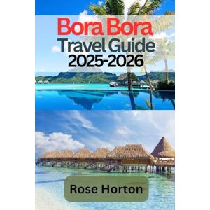 Horton, Rose Bora Bora Travel Guide 2025-2026: Explore the Jewel of French Polynesia with Insider Tips, Hidden Gems, Cultural Insights & Essential Planning Advice Horton, Rose Bora Bora Travel Guide 2025-2026: Explore the Jewel of French Polynesia with Insider Tips, Hidden Gems, Cultural Insights & Essential Planning Advice