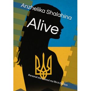 Shalahina, Anzhelika Alive: Personal story about my life in Donbas Shalahina, Anzhelika Alive: Personal story about my life in Donbas