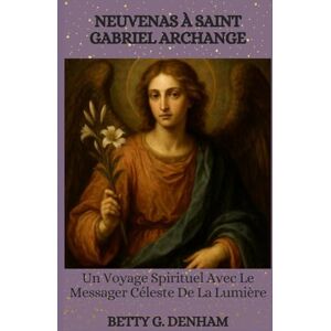 Denham, Betty G. NEUVENAS À SAINT GABRIEL ARCHANGE: Un Voyage Spirituel Avec Le Messager Céleste De La Lumière Denham, Betty G. NEUVENAS À SAINT GABRIEL ARCHANGE: Un Voyage Spirituel Avec Le Messager Céleste De La Lumière